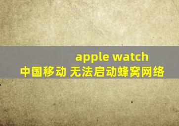 apple watch 中国移动 无法启动蜂窝网络